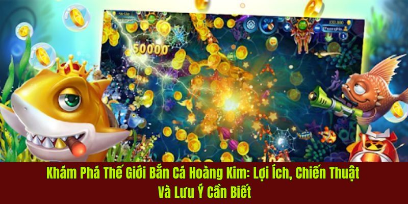 Thế Giới Bắn Cá Hoàng Kim: Chiến Thuật Và Lưu Ý Cần Biết 1 bắn cá hoàng kim